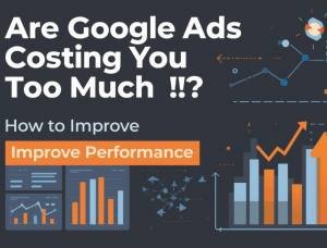 Are Google Ads Costing You Too Much? How to Improve Performance